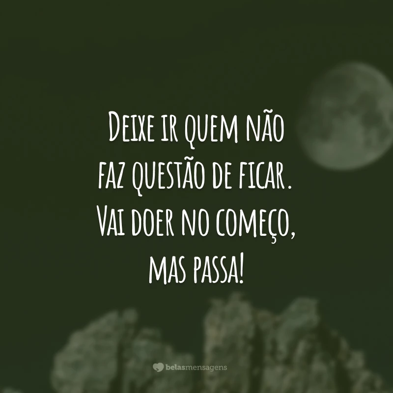 Deixe ir quem não faz questão de ficar. Vai doer no começo, mas passa!