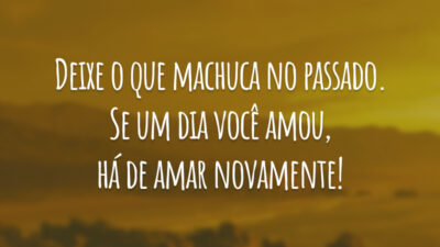 Deixe o que machuca no passado. Se um dia você amou, há de amar novamente!
