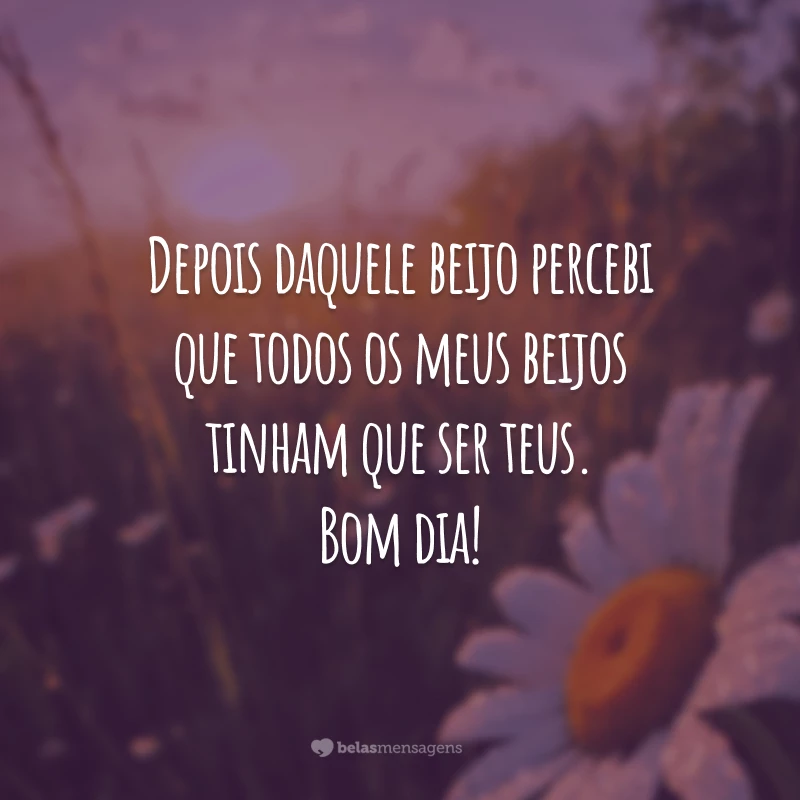 Depois daquele beijo percebi que todos os meus beijos tinham que ser teus. Bom dia!