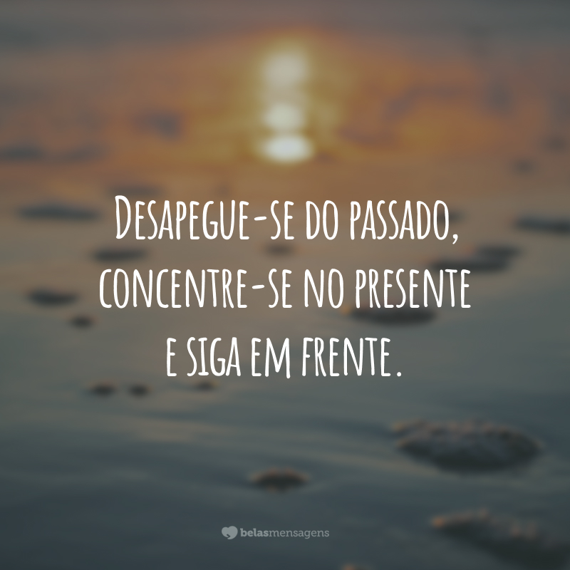 Desapegue-se do passado, concentre-se no presente e siga em frente.