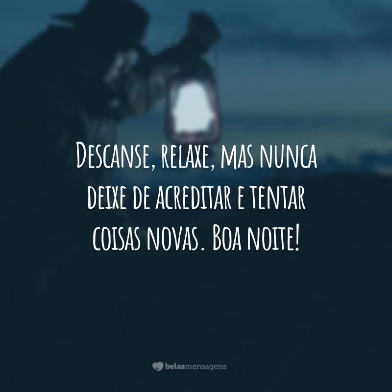 Descanse, relaxe, mas nunca deixe de acreditar e tentar coisas novas. Boa noite!