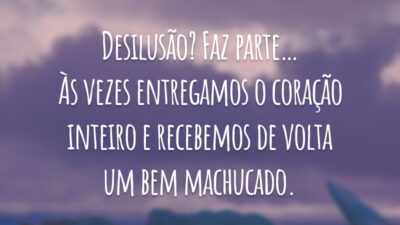 Desilusão? Faz parte… Às vezes entregamos o coração inteiro e recebemos de volta um bem machucado.