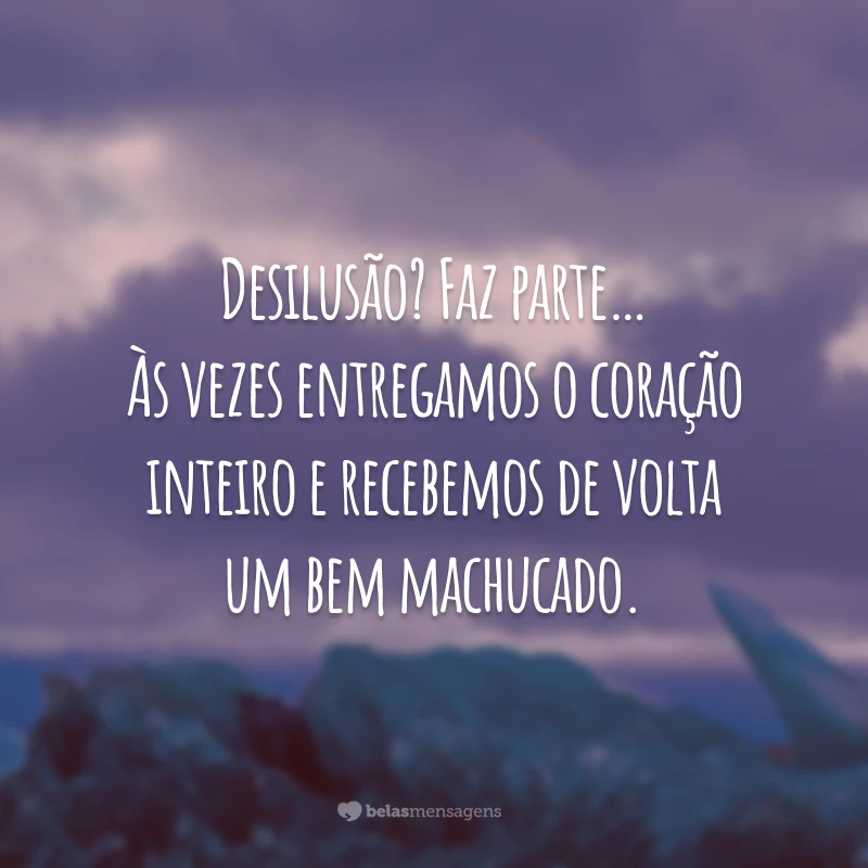 Desilusão? Faz parte… Às vezes entregamos o coração inteiro e recebemos de volta um bem machucado.