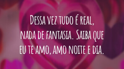 Dessa vez tudo é real, nada de fantasia. Saiba que eu te amo, amo noite e dia.