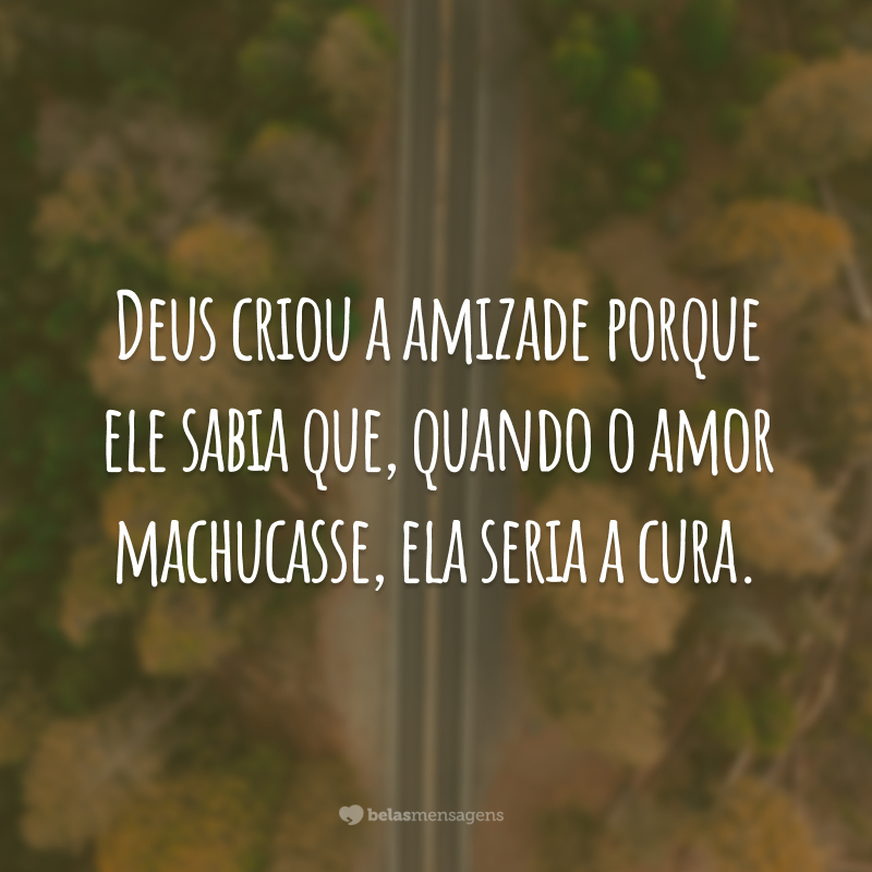 Deus criou a amizade porque ele sabia que, quando o amor machucasse, ela seria a cura.