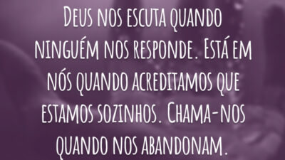 Deus nos escuta quando ninguém nos responde. Está em nós quando acreditamos que estamos sozinhos. Chama-nos quando nos abandonam.