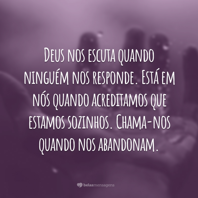 Deus nos escuta quando ninguém nos responde. Está em nós quando acreditamos que estamos sozinhos. Chama-nos quando nos abandonam.