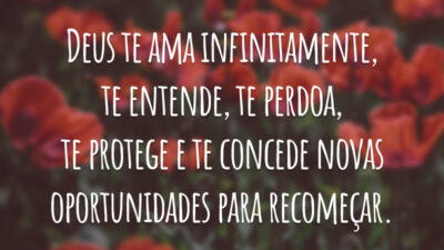 Deus te ama infinitamente, te entende, te perdoa, te protege e te concede novas oportunidades para recomeçar.