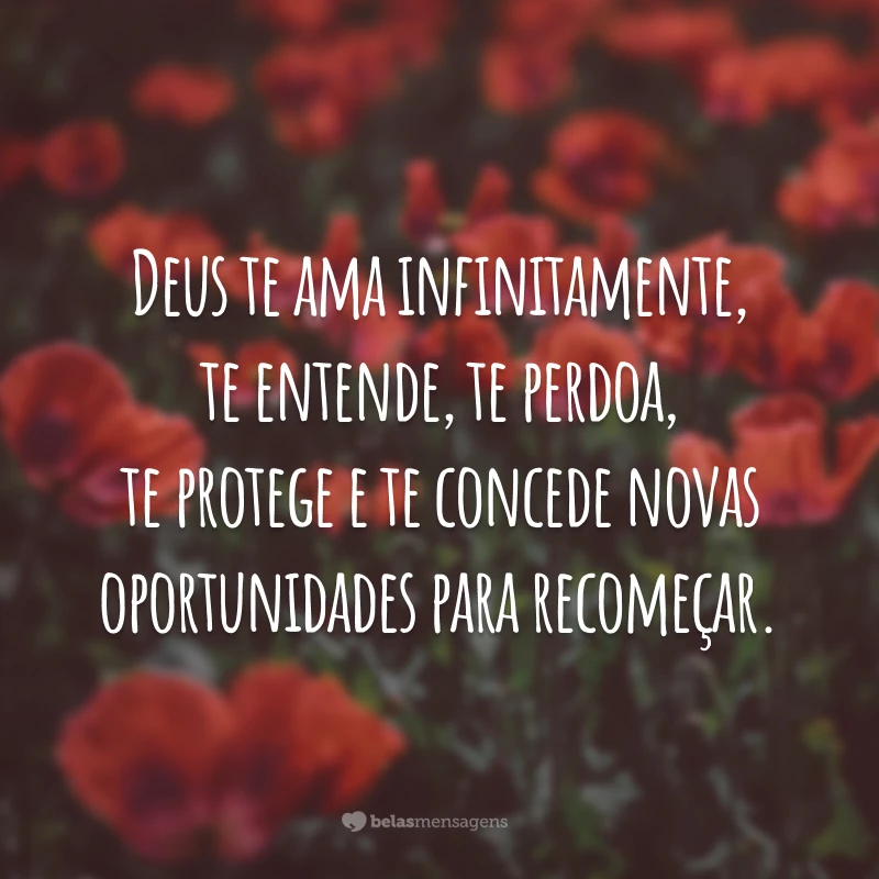 Deus te ama infinitamente, te entende, te perdoa, te protege e te concede novas oportunidades para recomeçar.