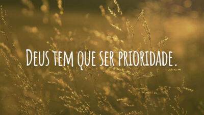 Deus tem que ser prioridade.