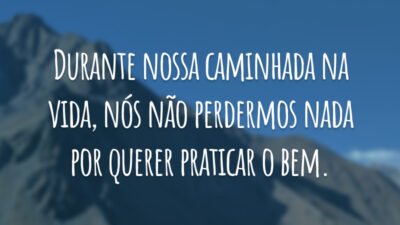 Durante nossa caminhada na vida, nós não perdermos nada por querer praticar o bem.