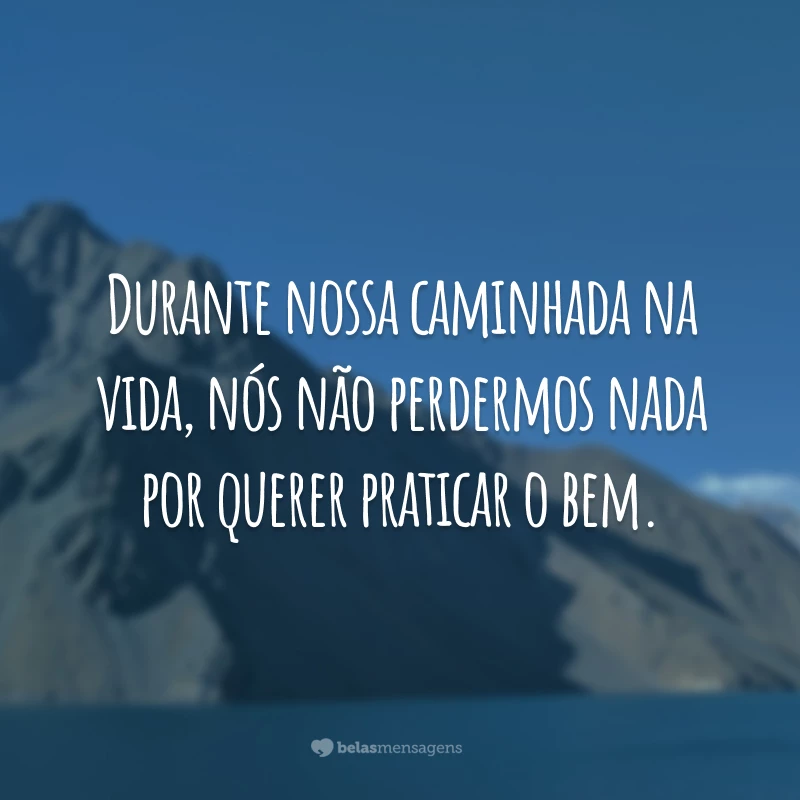 Durante nossa caminhada na vida, nós não perdermos nada por querer praticar o bem.