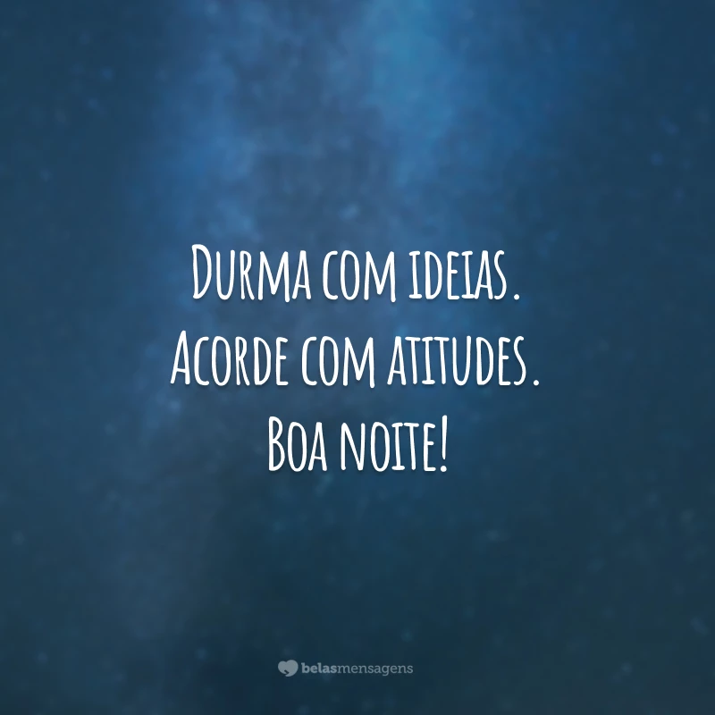 Durma com ideias. Acorde com atitudes. Boa noite!