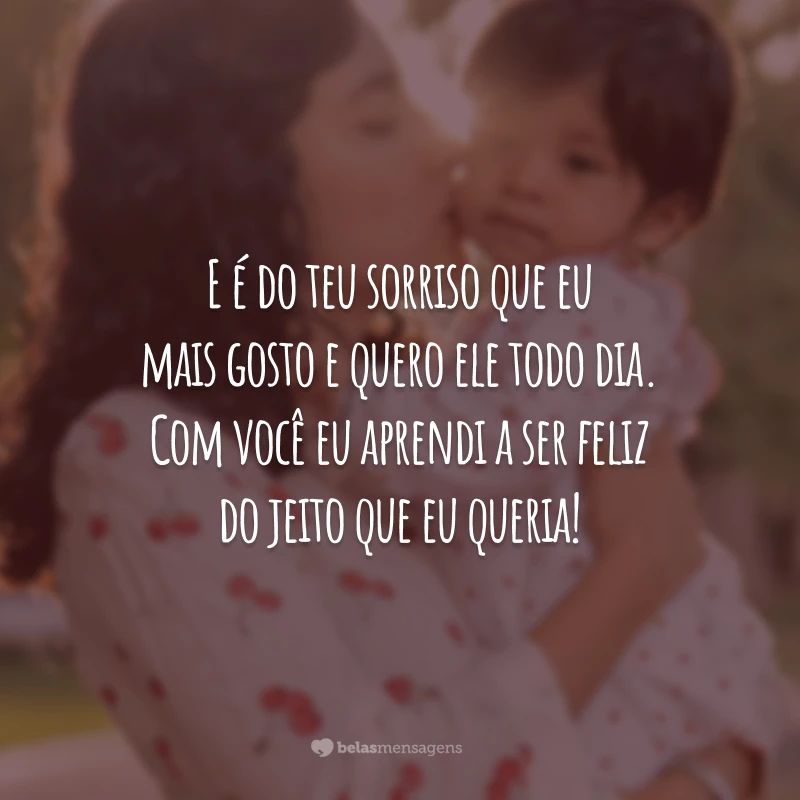 E é do teu sorriso que eu mais gosto e quero ele todo dia. Com você eu aprendi a ser feliz do jeito que eu queria!