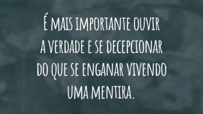 É mais importante ouvir a verdade e se decepcionar do que se enganar vivendo uma mentira.