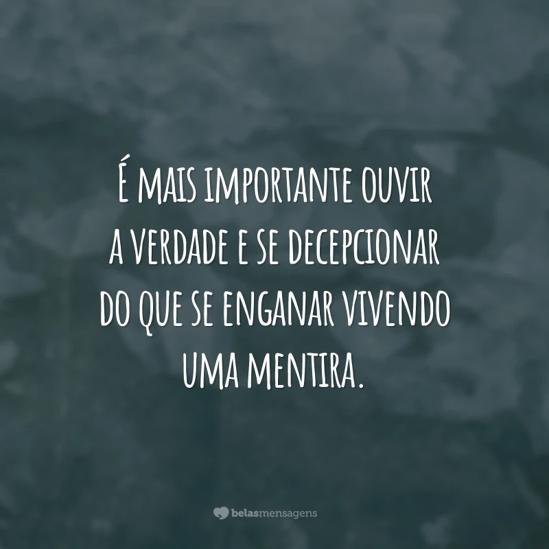 É mais importante ouvir a verdade e se decepcionar do que se enganar vivendo uma mentira.