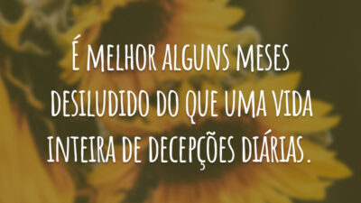 É melhor alguns meses desiludido do que uma vida inteira de decepções diárias.