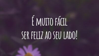 É muito fácil ser feliz ao seu lado!