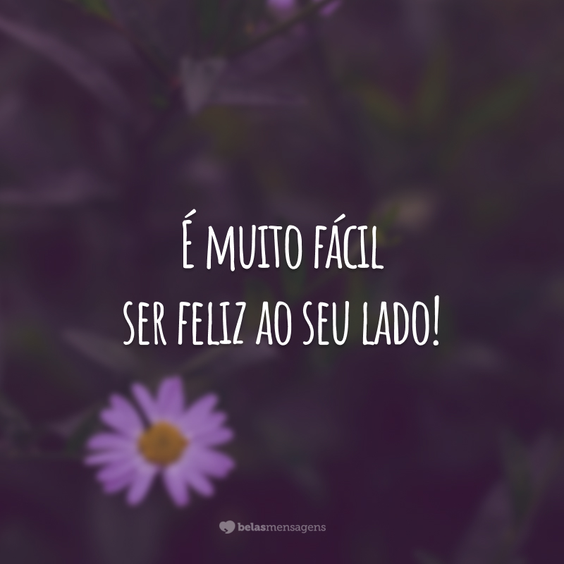 É muito fácil ser feliz ao seu lado!