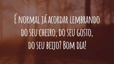 É normal já acordar lembrando do seu cheiro, do seu gosto, do seu beijo? Bom dia!