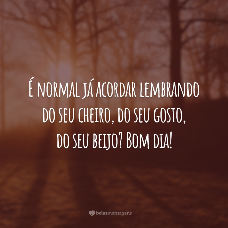 É normal já acordar lembrando do seu cheiro, do seu gosto, do seu beijo? Bom dia!