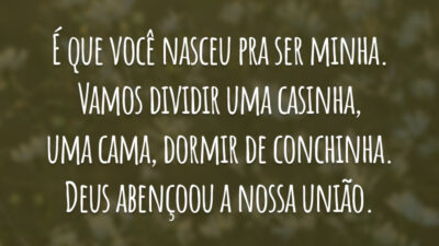 É que você nasceu pra ser minha. Vamos dividir uma casinha, uma cama, dormir de conchinha. Deus abençoou a nossa união.