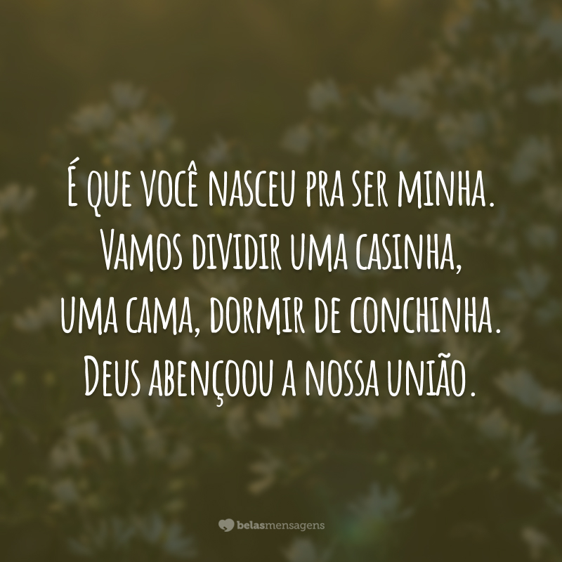 É que você nasceu pra ser minha. Vamos dividir uma casinha, uma cama, dormir de conchinha. Deus abençoou a nossa união.