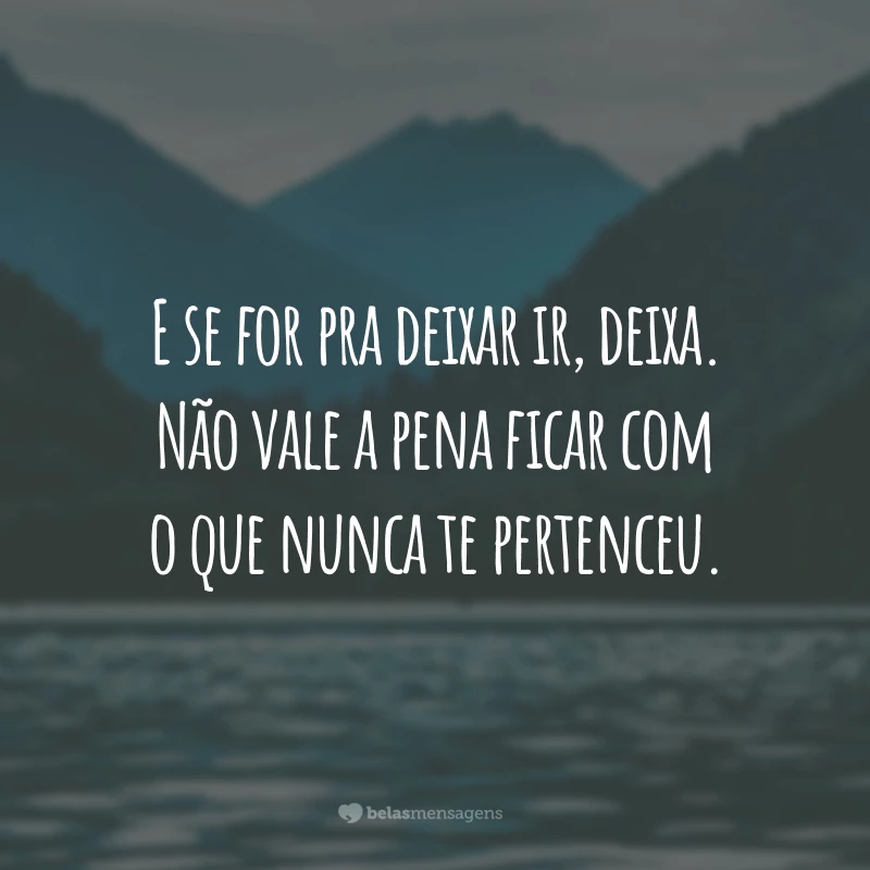 E se for pra deixar ir, deixa. Não vale a pena ficar com o que nunca te pertenceu.