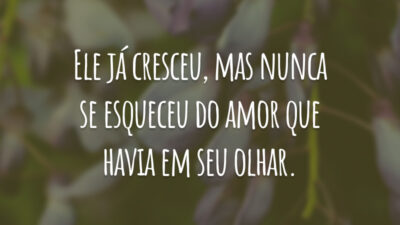 Ele já cresceu, mas nunca se esqueceu do amor que havia em seu olhar.