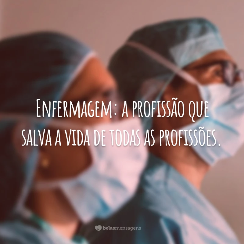 Enfermagem: a profissão que salva a vida de todas as profissões.