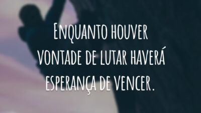 Enquanto houver vontade de lutar haverá esperança de vencer.