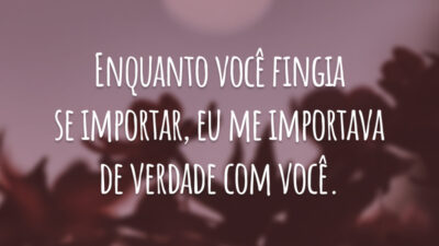 Enquanto você fingia se importar, eu me importava de verdade com você.