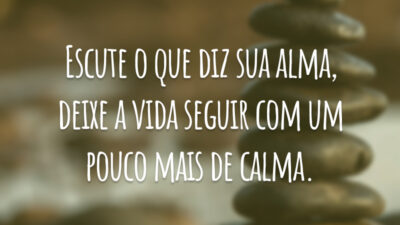 Escute o que diz sua alma, deixe a vida seguir com um pouco mais de calma.