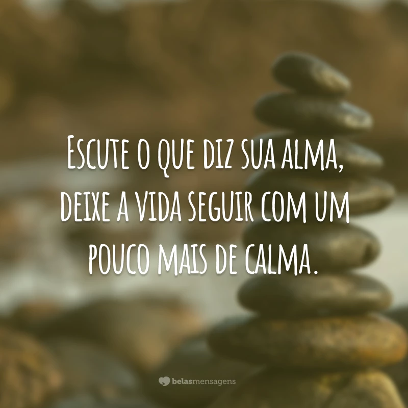 Escute o que diz sua alma, deixe a vida seguir com um pouco mais de calma.