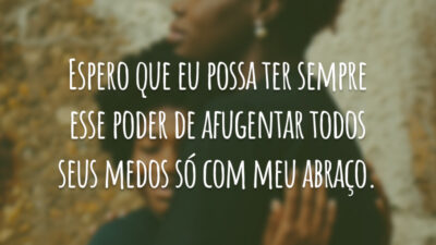 Espero que eu possa ter sempre esse poder de afugentar todos seus medos só com meu abraço.