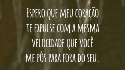 Espero que meu coração te expulse com a mesma velocidade que você me pôs para fora do seu.