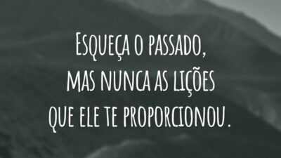 Esqueça o passado, mas nunca as lições que ele te proporcionou.