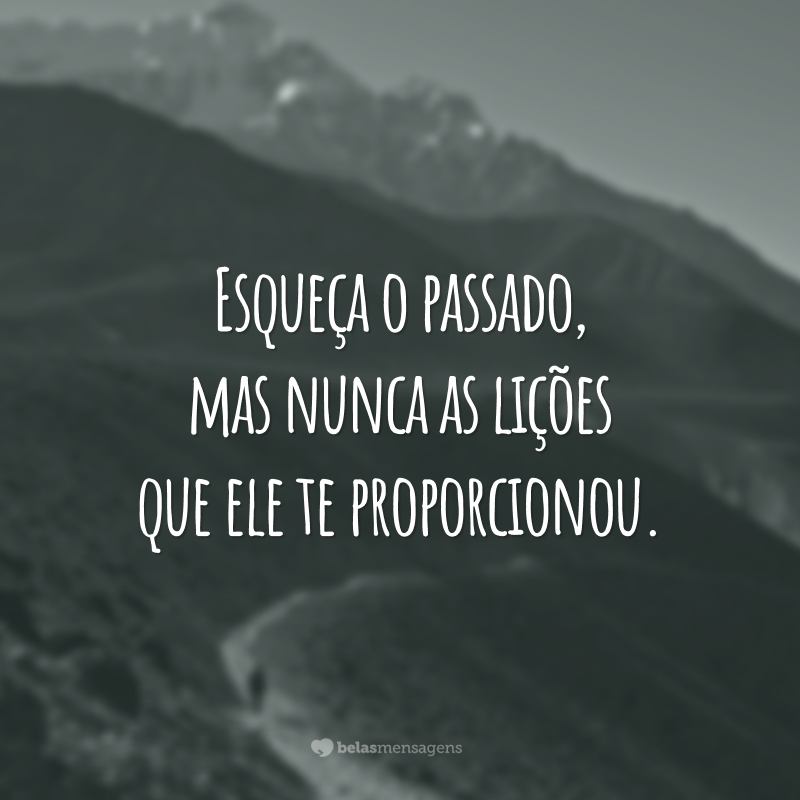 Esqueça o passado, mas nunca as lições que ele te proporcionou.