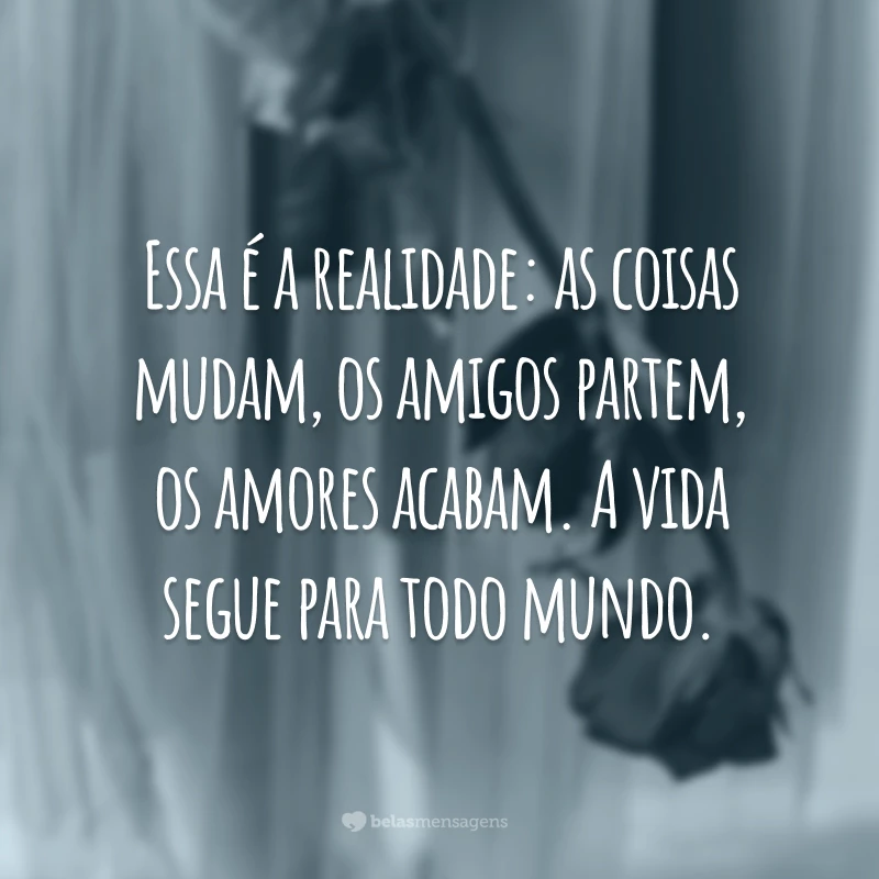 Essa é a realidade: as coisas mudam, os amigos partem, os amores acabam. A vida segue para todo mundo.