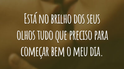 Está no brilho dos seus olhos tudo que preciso para começar bem o meu dia.