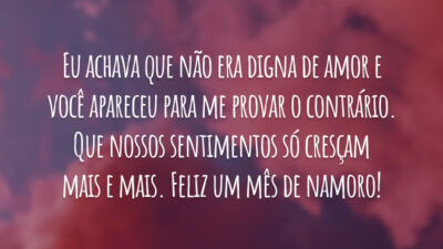 Eu achava que não era digna de amor e você apareceu para me provar o contrário. Que nossos sentimentos só cresçam mais e mais. Feliz um mês de namoro!