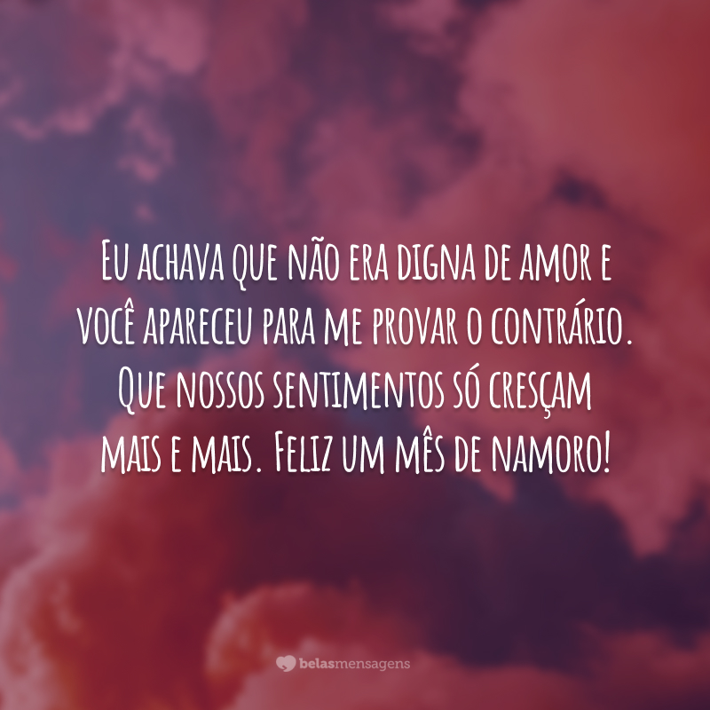 Eu achava que não era digna de amor e você apareceu para me provar o contrário. Que nossos sentimentos só cresçam mais e mais. Feliz um mês de namoro!