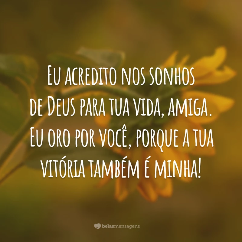 Eu acredito nos sonhos de Deus para tua vida, amiga. Eu oro por você, porque a tua vitória também é minha!