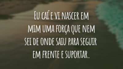 Eu caí e vi nascer em mim uma força que nem sei de onde saiu para seguir em frente e suportar.