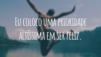 Eu coloco uma prioridade altíssima em ser feliz.