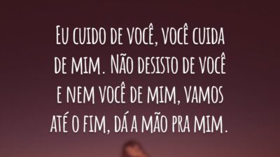 Eu cuido de você, você cuida de mim. Não desisto de você e nem você de mim, vamos até o fim, dá a mão pra mim.