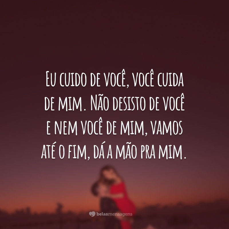 Eu cuido de você, você cuida de mim. Não desisto de você e nem você de mim, vamos até o fim, dá a mão pra mim.