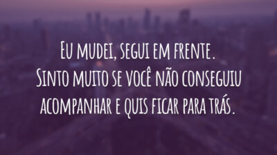 Eu mudei, segui em frente. Sinto muito se você não conseguiu acompanhar e quis ficar para trás.