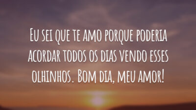 Eu sei que te amo porque poderia acordar todos os dias vendo esses olhinhos. Bom dia, meu amor!