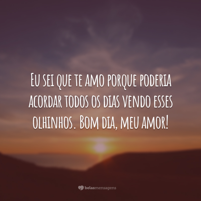 Eu sei que te amo porque poderia acordar todos os dias vendo esses olhinhos. Bom dia, meu amor!